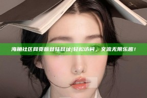 海角社区网页版登陆网址|轻松访问，交流无限乐趣！