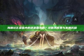 海角社区是国内的还是国外的？详解其背景与发展历程