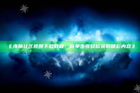 《海角社区视频下载教程：简单步骤轻松获取精彩内容》
