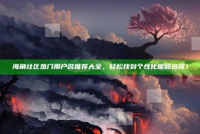 海角社区热门用户名推荐大全，轻松找到个性化昵称选择！