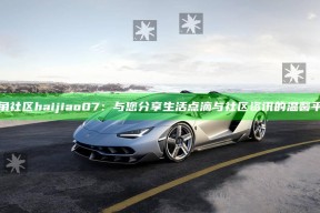 海角社区haijiao07：与您分享生活点滴与社区资讯的温馨平台
