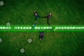 “海角社区：分享生活点滴，畅谈兴趣爱好，结识志同道合的小伙伴！”