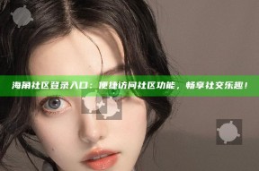 海角社区登录入口：便捷访问社区功能，畅享社交乐趣！