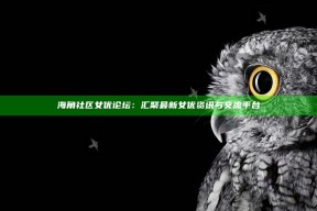 海角社区女优论坛：汇聚最新女优资讯与交流平台