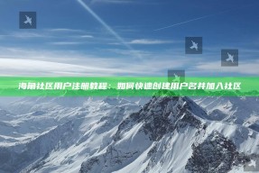 海角社区用户注册教程：如何快速创建用户名并加入社区