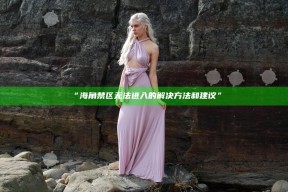 “海角禁区无法进入的解决方法和建议”