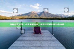 海角社区首页：分享美好生活，探索社区精彩活动与资源