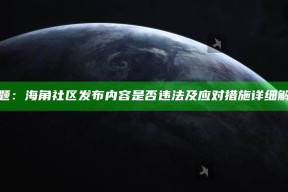标题：海角社区发布内容是否违法及应对措施详细解析