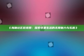 《海角社区短视频：探索邻里生活的无限魅力与乐趣》