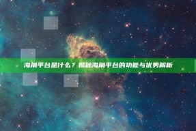 海角平台是什么？揭秘海角平台的功能与优势解析