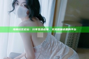海角社区论坛：分享生活点滴，交流趣味话题的平台