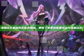 海角社区最新购买信息揭秘，带你了解更多优惠活动与楼盘动态！
