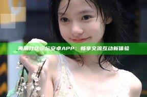 海角社区论坛安卓APP：畅享交流互动新体验