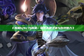 《海角hj9c7h探秘：探索未解之谜与自然魅力》