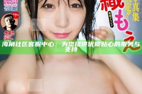 海角社区客服中心：为您提供优质贴心的服务与帮助