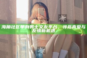 海角社区单身男士交友平台，寻觅真爱与友情新机遇