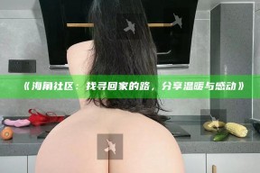 《海角社区：找寻回家的路，分享温暖与感动》