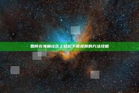 如何在海角社区上轻松下载视频的方法攻略