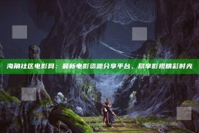 海角社区电影网：最新电影资源分享平台，尽享影视精彩时光