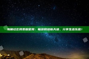 海角社区网页版官网：畅游网络新天地，分享生活乐趣！