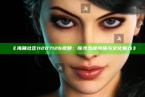 《海角社区11207126视频：探寻当地风情与文化魅力》