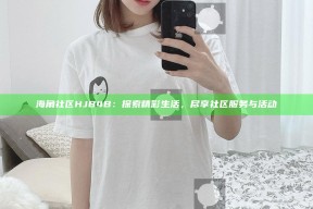 海角社区HJB4B：探索精彩生活，尽享社区服务与活动