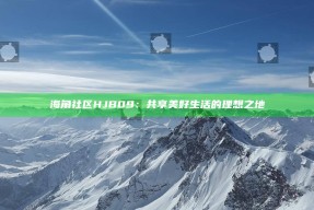 海角社区HJB09：共享美好生活的理想之地
