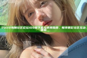 2022海角社区论坛iOS版下载与使用指南，畅享精彩社区互动体验