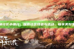 海角社区小鱼儿：探索社区特色与活动，畅享美好生活
