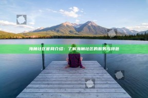 海角社区官网介绍：了解海角社区的服务与特色