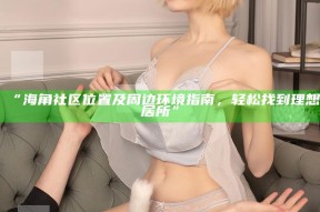“海角社区位置及周边环境指南，轻松找到理想居所”