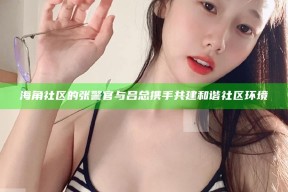 海角社区的张警官与吕总携手共建和谐社区环境