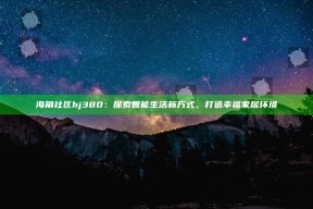 海角社区hj380：探索智能生活新方式，打造幸福家居环境