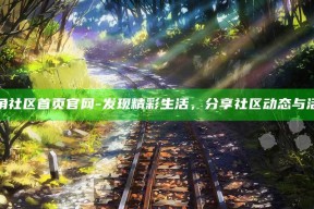 海角社区首页官网 - 发现精彩生活，分享社区动态与活动