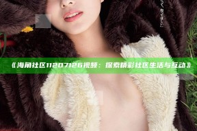 《海角社区11207126视频：探索精彩社区生活与互动》
