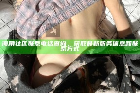 海角社区联系电话查询，获取最新服务信息和联系方式