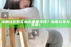 海角社区购买帖在哪里寻找？指南分享与交流！