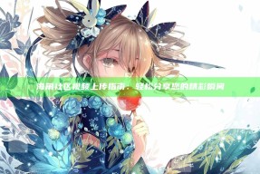 海角社区视频上传指南：轻松分享您的精彩瞬间