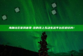 海角社区官网首页 - 您的线上互动生活平台欢迎访问！