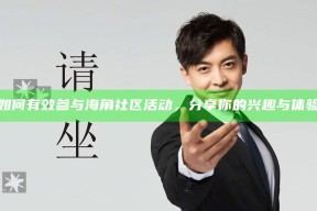 如何有效参与海角社区活动，分享你的兴趣与体验