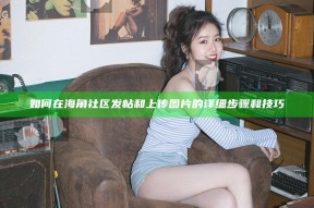 如何在海角社区发帖和上传图片的详细步骤和技巧