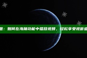 标题：如何在海角功能中播放视频，轻松享受视听盛宴