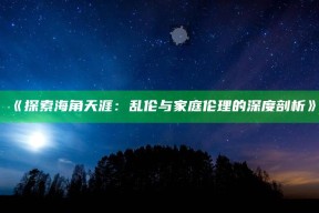 《探索海角天涯：乱伦与家庭伦理的深度剖析》