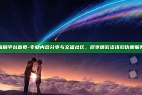 海角平台首页 - 专业内容分享与交流社区，尽享精彩资讯和优质服务