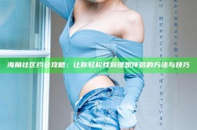 海角社区约会攻略：让你轻松找到理想伴侣的方法与技巧