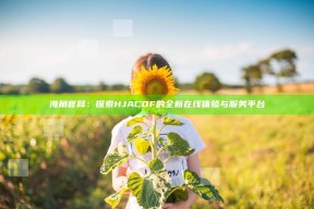 海角官网：探索HJACDF的全新在线体验与服务平台