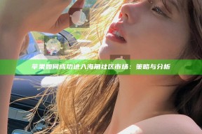 苹果如何成功进入海角社区市场：策略与调查