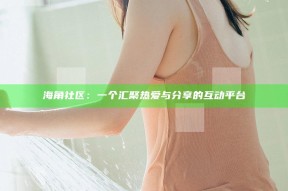 海角社区：一个汇聚热爱与分享的互动平台