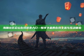 海角社区论坛在线登录入口—畅享丰富的在线交流与互动体验