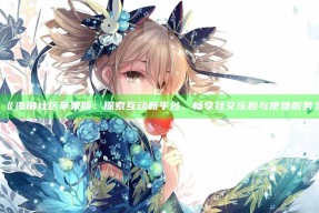 《海角社区苹果版：探索互动新平台，畅享社交乐趣与便捷服务》